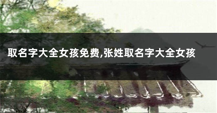 取名字大全女孩免费,张姓取名字大全女孩
