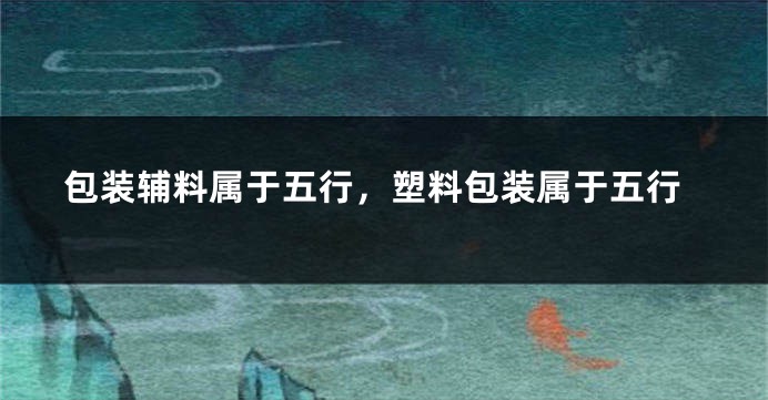 包装辅料属于五行，塑料包装属于五行