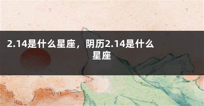 2.14是什么星座，阴历2.14是什么星座