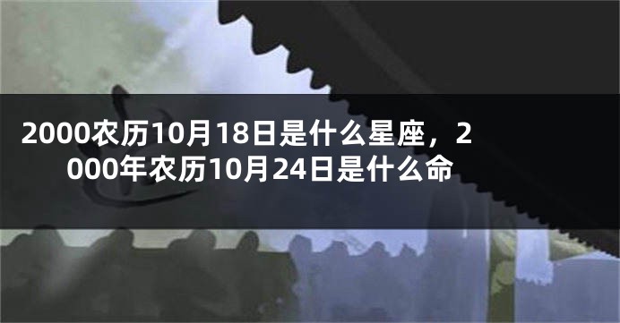 2000农历10月18日是什么星座，2000年农历10月24日是什么命