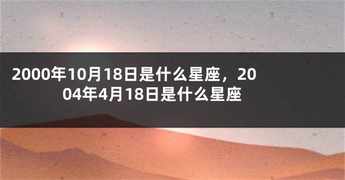 2000年10月18日是什么星座，2004年4月18日是什么星座