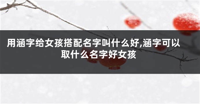 用涵字给女孩搭配名字叫什么好,涵字可以取什么名字好女孩