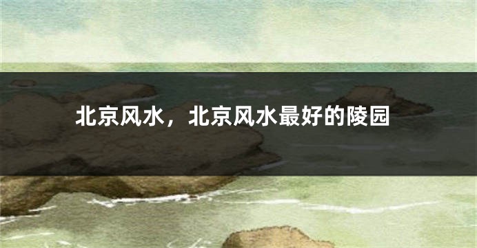 北京风水，北京风水最好的陵园