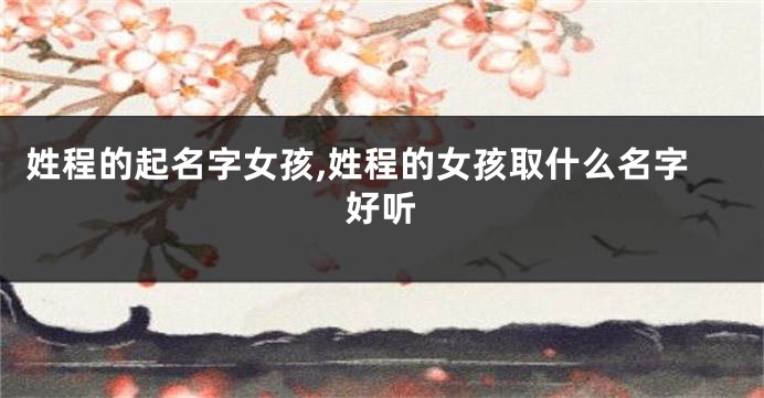 姓程的起名字女孩,姓程的女孩取什么名字好听