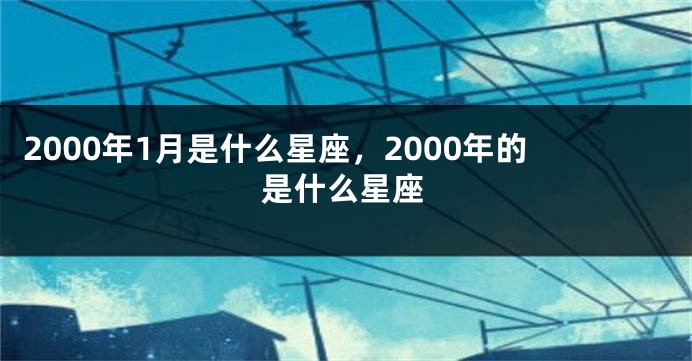 2000年1月是什么星座，2000年的是什么星座