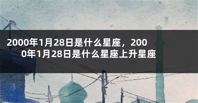 2000年1月28日是什么星座，2000年1月28日是什么星座上升星座