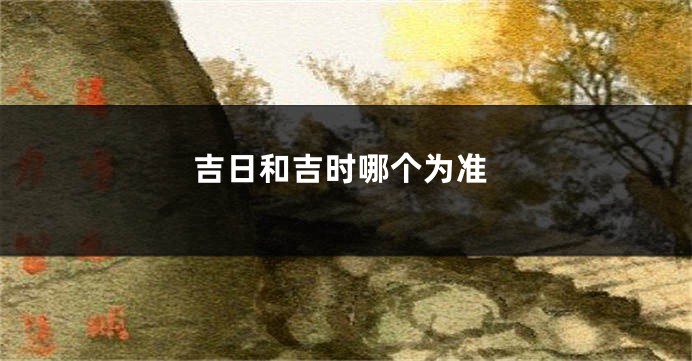 吉日和吉时哪个为准