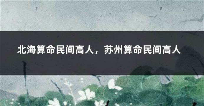 北海算命民间高人，苏州算命民间高人
