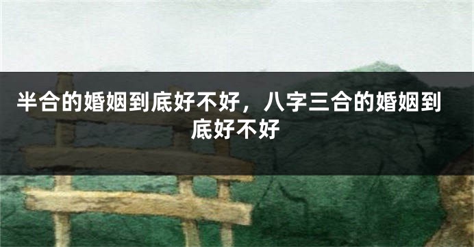 半合的婚姻到底好不好，八字三合的婚姻到底好不好
