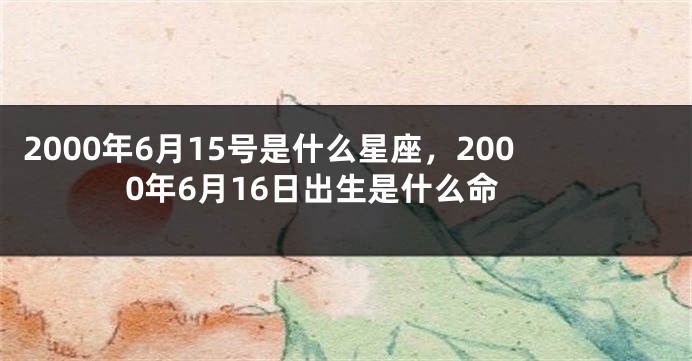 2000年6月15号是什么星座，2000年6月16日出生是什么命