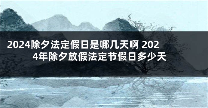 2024除夕法定假日是哪几天啊 2024年除夕放假法定节假日多少天