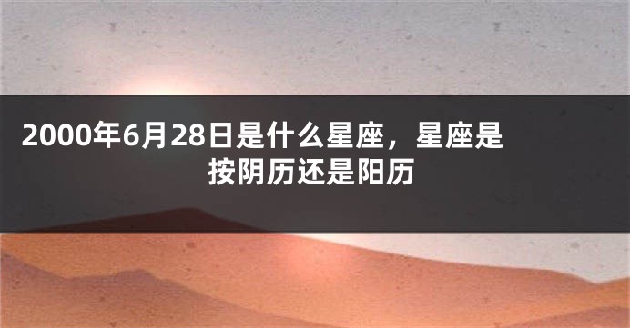 2000年6月28日是什么星座，星座是按阴历还是阳历