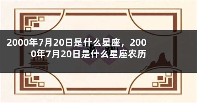 2000年7月20日是什么星座，2000年7月20日是什么星座农历