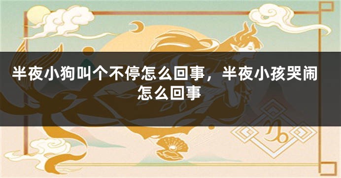 半夜小狗叫个不停怎么回事，半夜小孩哭闹怎么回事
