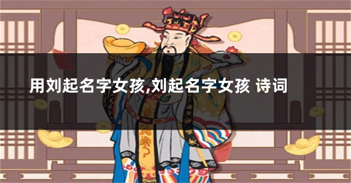 用刘起名字女孩,刘起名字女孩 诗词