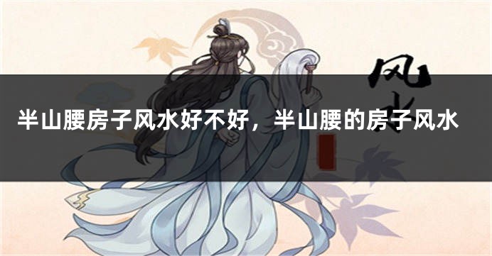 半山腰房子风水好不好，半山腰的房子风水