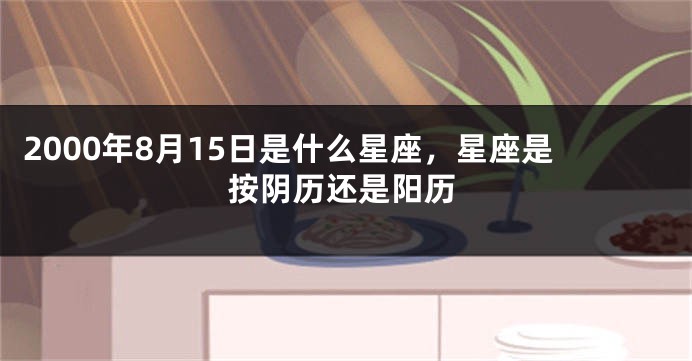 2000年8月15日是什么星座，星座是按阴历还是阳历