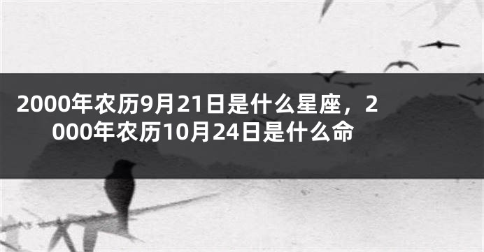 2000年农历9月21日是什么星座，2000年农历10月24日是什么命