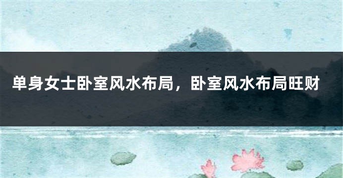 单身女士卧室风水布局，卧室风水布局旺财