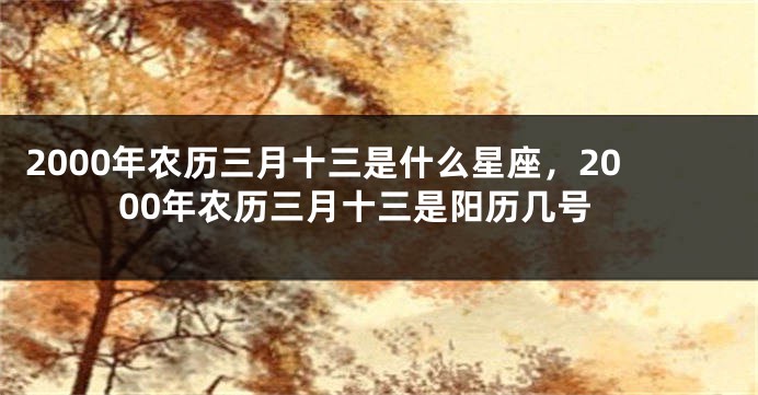 2000年农历三月十三是什么星座，2000年农历三月十三是阳历几号