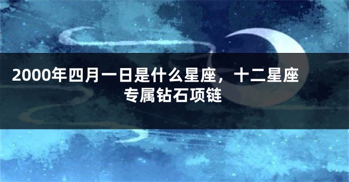 2000年四月一日是什么星座，十二星座专属钻石项链