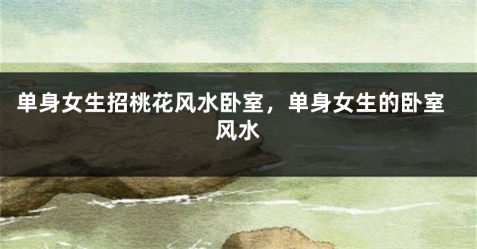 单身女生招桃花风水卧室，单身女生的卧室风水