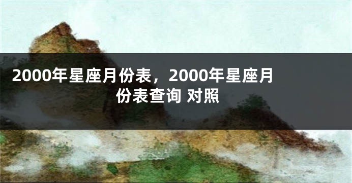 2000年星座月份表，2000年星座月份表查询 对照
