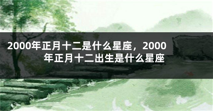 2000年正月十二是什么星座，2000年正月十二出生是什么星座