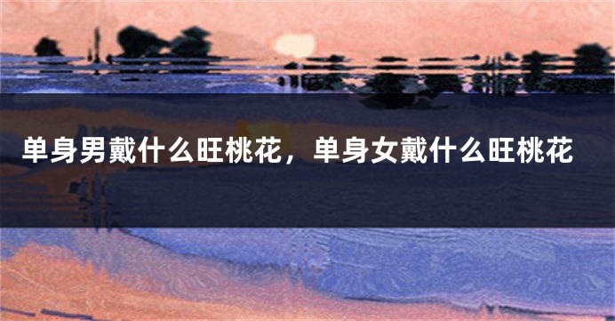 单身男戴什么旺桃花，单身女戴什么旺桃花