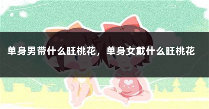 单身男带什么旺桃花，单身女戴什么旺桃花