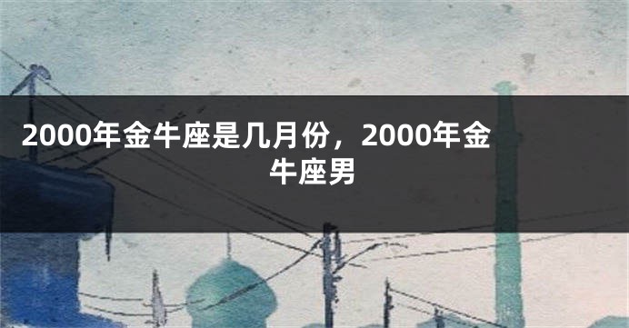 2000年金牛座是几月份，2000年金牛座男