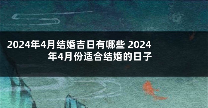 2024年4月结婚吉日有哪些 2024年4月份适合结婚的日子