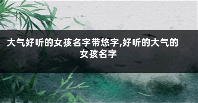大气好听的女孩名字带悠字,好听的大气的女孩名字