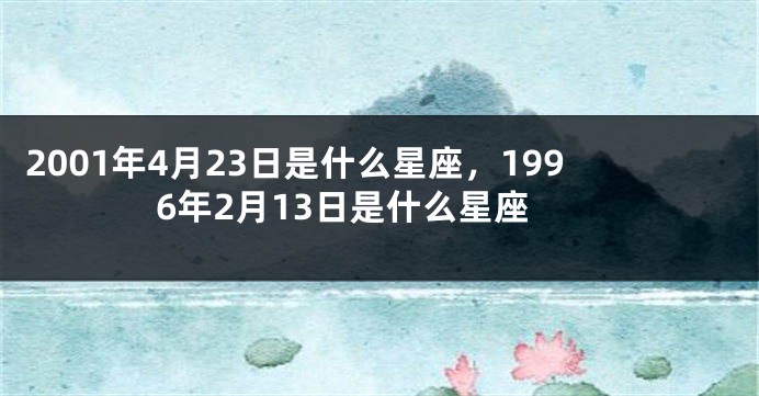 2001年4月23日是什么星座，1996年2月13日是什么星座