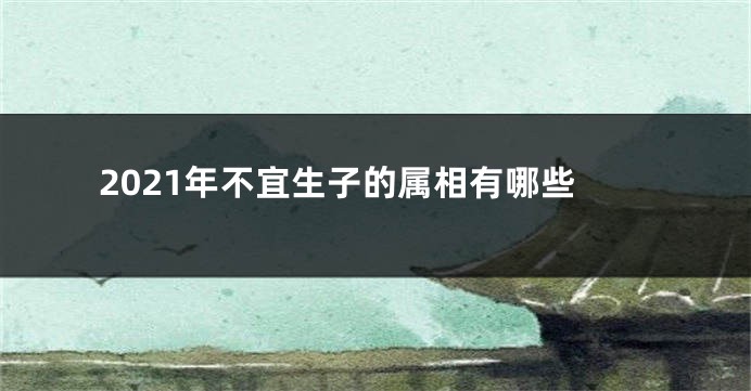 2021年不宜生子的属相有哪些