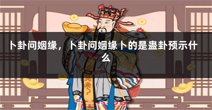 卜卦问姻缘，卜卦问姻缘卜的是蛊卦预示什么