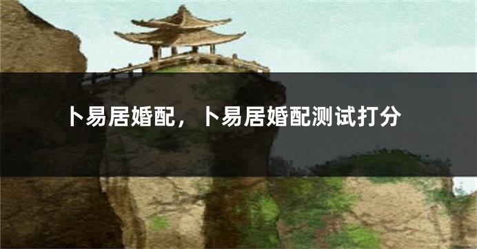 卜易居婚配，卜易居婚配测试打分