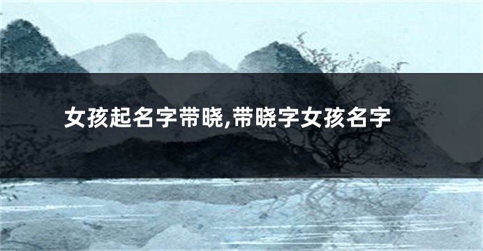 女孩起名字带晓,带晓字女孩名字