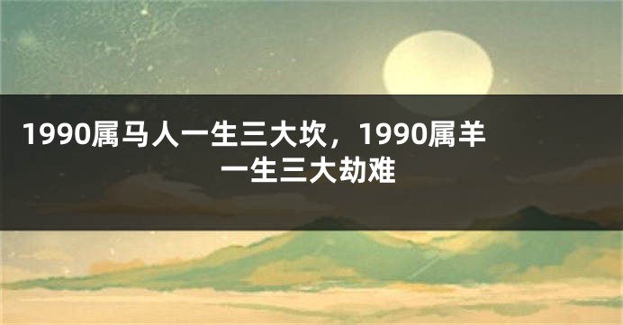 1990属马人一生三大坎，1990属羊一生三大劫难