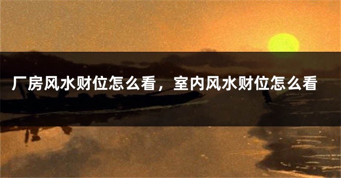 厂房风水财位怎么看，室内风水财位怎么看
