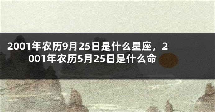 2001年农历9月25日是什么星座，2001年农历5月25日是什么命