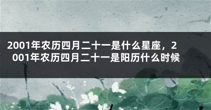 2001年农历四月二十一是什么星座，2001年农历四月二十一是阳历什么时候