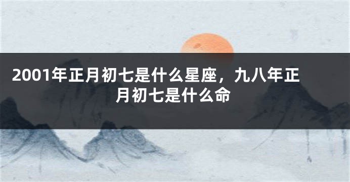 2001年正月初七是什么星座，九八年正月初七是什么命