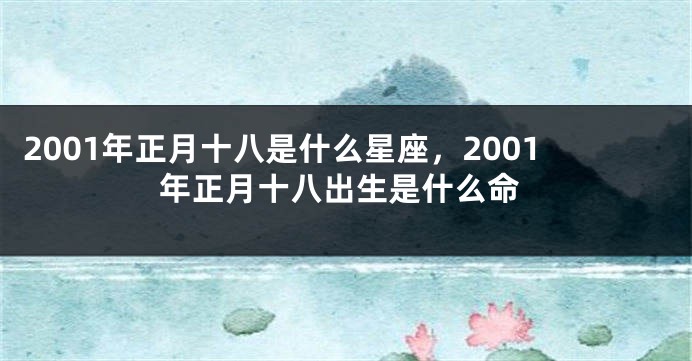 2001年正月十八是什么星座，2001年正月十八出生是什么命
