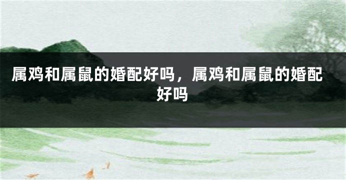 属鸡和属鼠的婚配好吗，属鸡和属鼠的婚配好吗