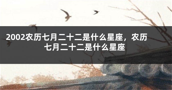 2002农历七月二十二是什么星座，农历七月二十二是什么星座