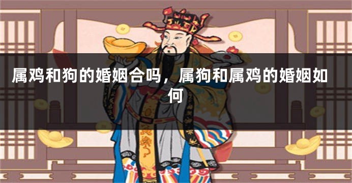 属鸡和狗的婚姻合吗，属狗和属鸡的婚姻如何