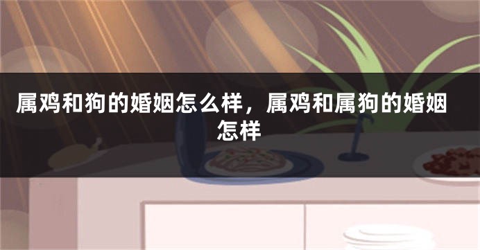 属鸡和狗的婚姻怎么样，属鸡和属狗的婚姻怎样