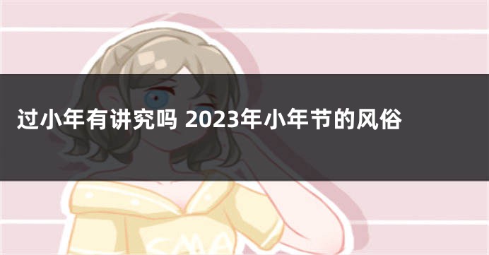 过小年有讲究吗 2023年小年节的风俗