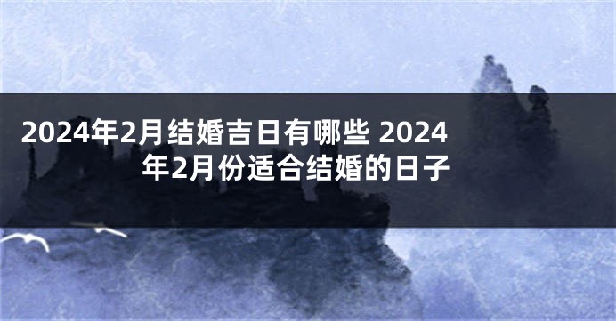 2024年2月结婚吉日有哪些 2024年2月份适合结婚的日子
